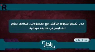 مدير تعليم أسيوط يناقش مع المسؤولين ضوابط التزام المدارس في متابعة ميدانية